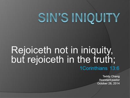 Rejoiceth not in iniquity, but rejoiceth in the truth; 1Corinthians 13:6 Teddy Chang Assistant pastor October 26, 2014.