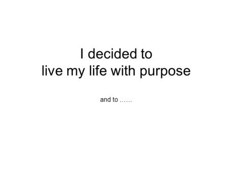 I decided to live my life with purpose and to …….