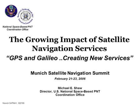 Munich SATNAV, 022106 Munich Satellite Navigation Summit February 21-23, 2006 Michael E. Shaw Director, U.S. National Space-Based PNT Coordination Office.