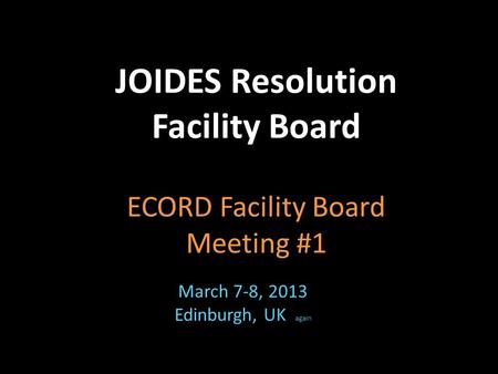 March 7-8, 2013 Edinburgh, UK again JOIDES Resolution Facility Board ECORD Facility Board Meeting #1.