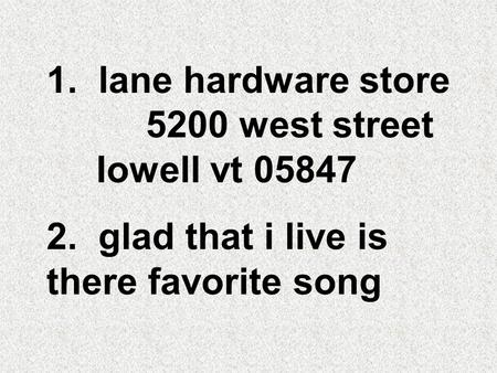 1. lane hardware store 5200 west street Iowell vt 05847 2. glad that i live is there favorite song.