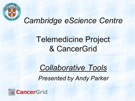 Cambridge eScience Centre Telemedicine Project & CancerGrid Collaborative Tools Presented by Andy Parker.