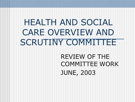 HEALTH AND SOCIAL CARE OVERVIEW AND SCRUTINY COMMITTEE REVIEW OF THE COMMITTEE WORK JUNE, 2003.