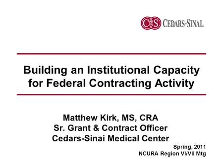 Building an Institutional Capacity for Federal Contracting Activity Matthew Kirk, MS, CRA Sr. Grant & Contract Officer Cedars-Sinai Medical Center Spring,