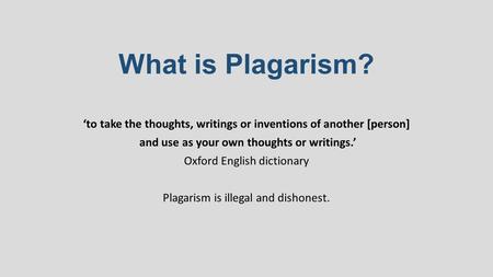 What is Plagarism? ‘to take the thoughts, writings or inventions of another [person] and use as your own thoughts or writings.’ Oxford English dictionary.