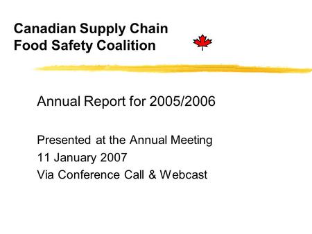 Canadian Supply Chain Food Safety Coalition Annual Report for 2005/2006 Presented at the Annual Meeting 11 January 2007 Via Conference Call & Webcast.