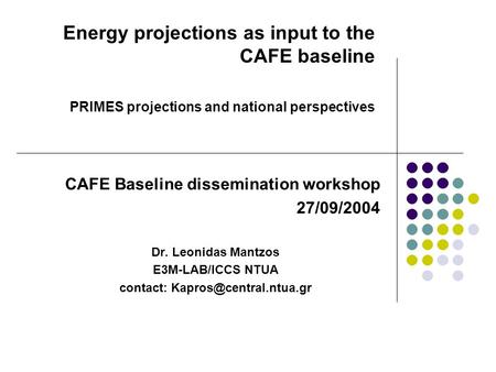 CAFE Baseline dissemination workshop 27/09/2004 Dr. Leonidas Mantzos E3M-LAB/ICCS NTUA contact: Energy projections as input to the.