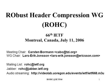 RObust Header Compression WG (ROHC) 66 th IETF Montreal, Canada, July 11, 2006 Meeting Chair: Carsten Bormann WG Chair: Lars-Erik Jonsson.