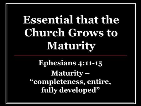 Essential that the Church Grows to Maturity Ephesians 4:11-15 Maturity – “completeness, entire, fully developed”