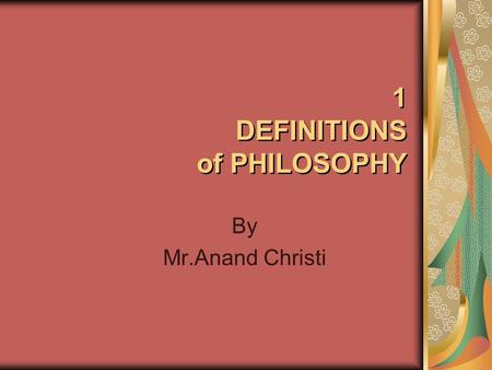 1 DEFINITIONS of PHILOSOPHY By Mr.Anand Christi. 1 DEFINITIONS of PHILOSOPHY ETYMOLOGY: ENGLISH = PHILOSOPHIE, OLD FRENCH =PHILOSOPHIA, GREEK = PHILOSOPHI,