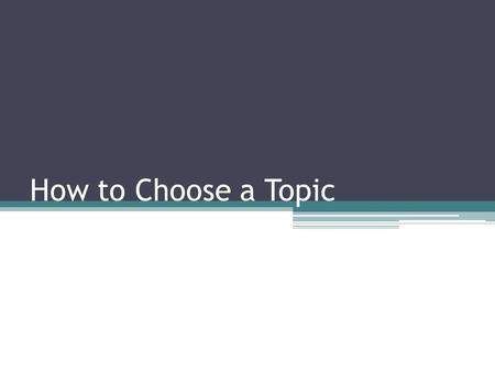 How to Choose a Topic. Focusing a Broad Topic Develop a tentative focus ▫Make a list of things you already know about the topic ▫From the list of questions,