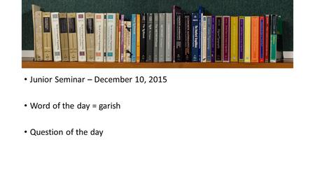 Junior Seminar – December 10, 2015 Word of the day = garish Question of the day.