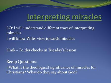 LO: I will understand different ways of interpreting miracles I will know Wiles view towards miracles Hmk – Folder checks in Tuesday’s lesson Recap Questions: