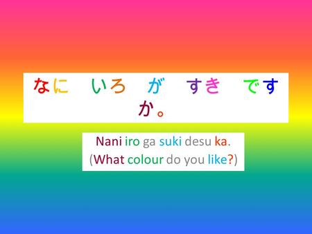 なに いろ が すき です か。なに いろ が すき です か。 Nani iro ga suki desu ka. (What colour do you like?)