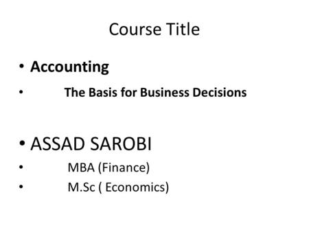 Course Title Accounting The Basis for Business Decisions ASSAD SAROBI MBA (Finance) M.Sc ( Economics)