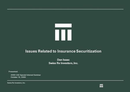 Swiss Re Investors, Inc. Z Z Issues Related to Insurance Securitization Dan Isaac Swiss Re Investors, Inc. Presented: 2000 CAS Special Interest Seminar.