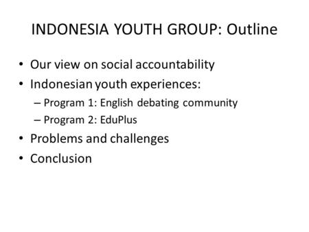 INDONESIA YOUTH GROUP: Outline Our view on social accountability Indonesian youth experiences: – Program 1: English debating community – Program 2: EduPlus.