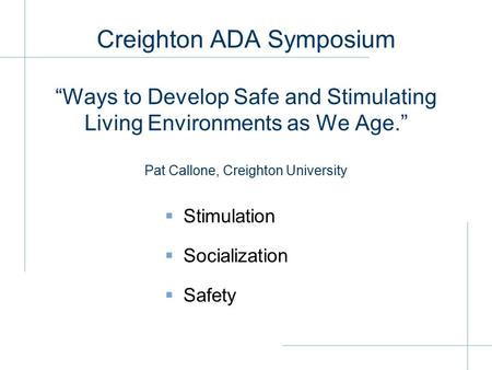 Creighton ADA Symposium “Ways to Develop Safe and Stimulating Living Environments as We Age.” Pat Callone, Creighton University  Stimulation  Socialization.