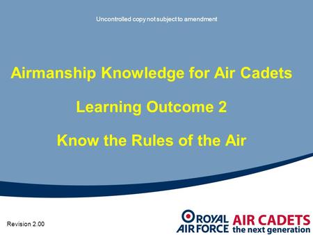 Uncontrolled copy not subject to amendment Revision 2.00 Airmanship Knowledge for Air Cadets Learning Outcome 2 Know the Rules of the Air.