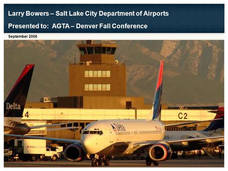 Larry Bowers – Salt Lake City Department of Airports September 2006 Presented to: AGTA – Denver Fall Conference.