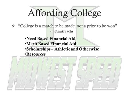 Affording College  “College is a match to be made, not a prize to be won” -Frank Sachs Need Based Financial Aid Merit Based Financial Aid Scholarships.