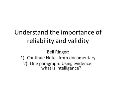 Understand the importance of reliability and validity Bell Ringer: 1)Continue Notes from documentary 2)One paragraph: Using evidence: what is intelligence?