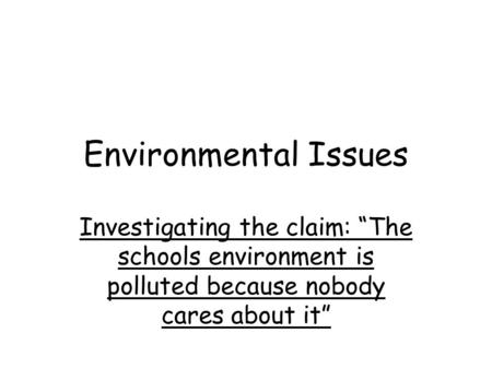 Environmental Issues Investigating the claim: “The schools environment is polluted because nobody cares about it”