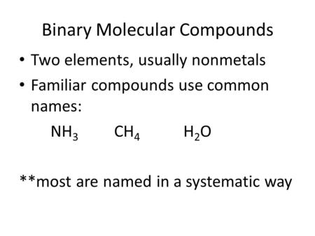 Binary Molecular Compounds Two elements, usually nonmetals Familiar compounds use common names: NH 3 CH 4 H 2 O **most are named in a systematic way.