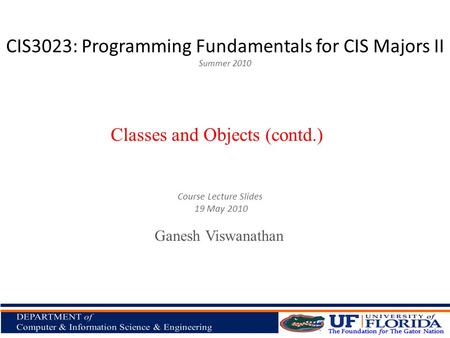 CIS3023: Programming Fundamentals for CIS Majors II Summer 2010 Ganesh Viswanathan Classes and Objects (contd.) Course Lecture Slides 19 May 2010.