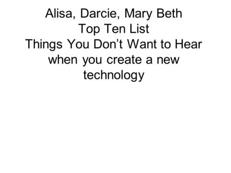 Alisa, Darcie, Mary Beth Top Ten List Things You Don’t Want to Hear when you create a new technology.