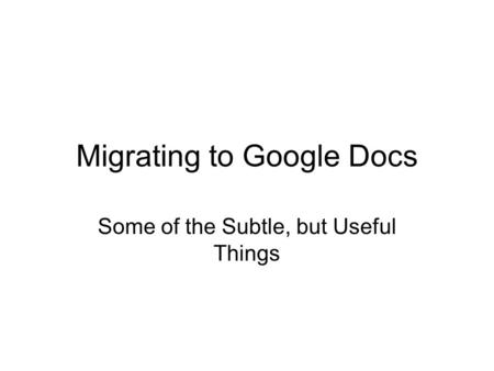 Migrating to Google Docs Some of the Subtle, but Useful Things.