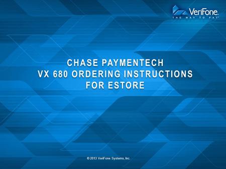 CHASE PAYMENTECH VX 680 ORDERING INSTRUCTIONS FOR ESTORE © 2013 VeriFone Systems, Inc.