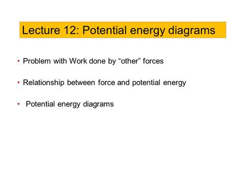 Problem with Work done by “other” forces Relationship between force and potential energy Potential energy diagrams Lecture 12: Potential energy diagrams.