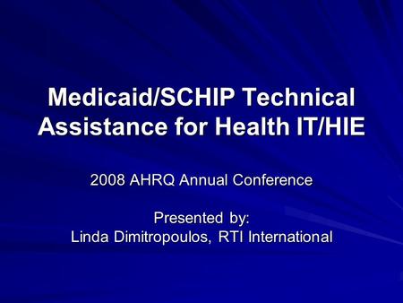 Medicaid/SCHIP Technical Assistance for Health IT/HIE 2008 AHRQ Annual Conference Presented by: Linda Dimitropoulos, RTI International.