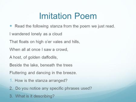 Imitation Poem Read the following stanza from the poem we just read. I wandered lonely as a cloud That floats on high o’er vales and hills, When all at.