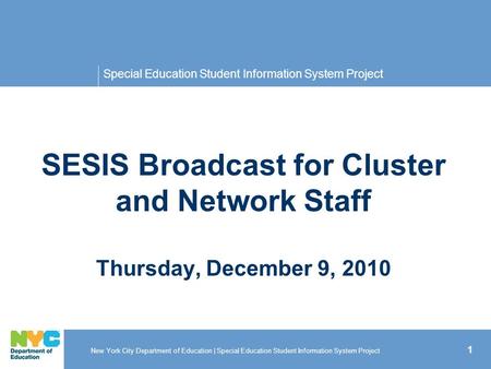 1 Special Education Student Information System Project SESIS Broadcast for Cluster and Network Staff Thursday, December 9, 2010 New York City Department.