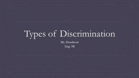 Types of Discrimination Ms. Dombrow Eng. 9B. Discrimination  “to make a distinction in favor of or against a person or thing on the basis of the group,