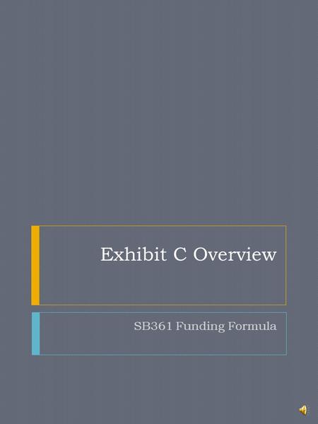 Exhibit C Overview SB361 Funding Formula Learning Objectives  Be able to locate the major components within Exhibit C  Understand that the exhibit.