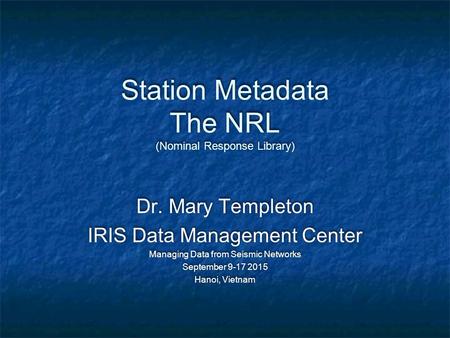 Station Metadata The NRL (Nominal Response Library) Dr. Mary Templeton IRIS Data Management Center Managing Data from Seismic Networks September 9-17 2015.