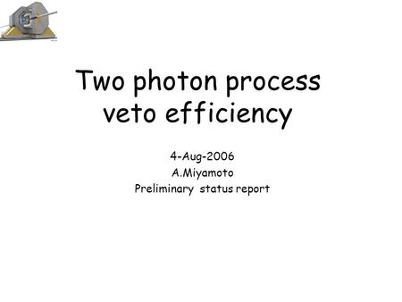 Two photon process veto efficiency 4-Aug-2006 A.Miyamoto Preliminary status report.