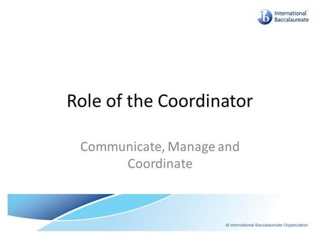 Role of the Coordinator Communicate, Manage and Coordinate.