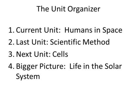 The Unit Organizer 1.Current Unit: Humans in Space 2.Last Unit: Scientific Method 3.Next Unit: Cells 4.Bigger Picture: Life in the Solar System.