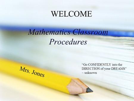 Mathematics Classroom Procedures Mrs. Jones WELCOME “Go CONFIDENTLY into the DIRECTION of your DREAMS” ~ unknown.