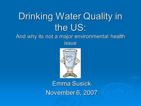 Drinking Water Quality in the US: And why its not a major environmental health issue Emma Susick November 6, 2007.