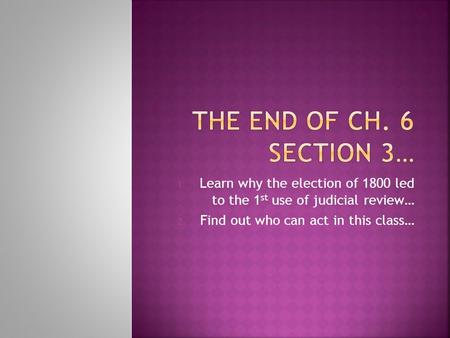 1. Learn why the election of 1800 led to the 1 st use of judicial review… 2. Find out who can act in this class…