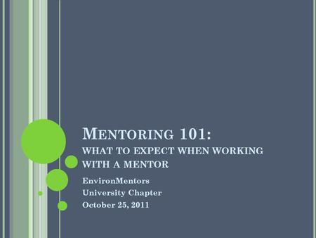 M ENTORING 101: WHAT TO EXPECT WHEN WORKING WITH A MENTOR EnvironMentors University Chapter October 25, 2011.