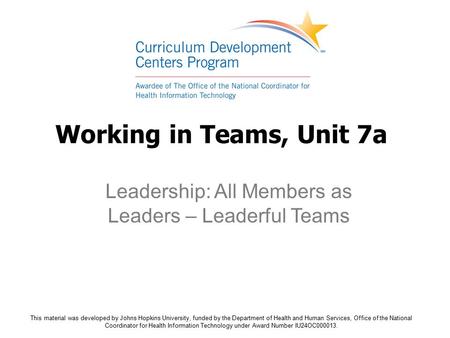 Working in Teams, Unit 7a Leadership: All Members as Leaders – Leaderful Teams This material was developed by Johns Hopkins University, funded by the Department.