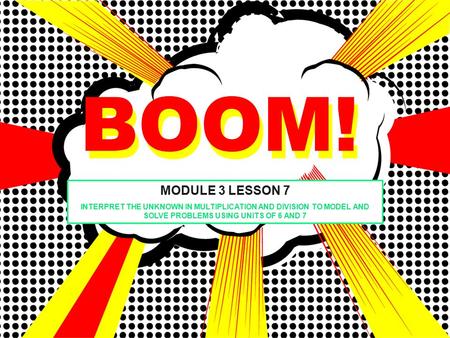 BOOM! MODULE 3 LESSON 7 INTERPRET THE UNKNOWN IN MULTIPLICATION AND DIVISION TO MODEL AND SOLVE PROBLEMS USING UNITS OF 6 AND 7 BOOM!