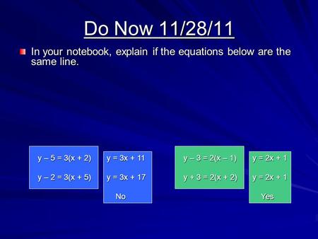 Do Now 11/28/11 In your notebook, explain if the equations below are the same line. y – 5 = 3(x + 2) y – 2 = 3(x + 5) y = 3x + 11 y = 3x + 17 No No y –