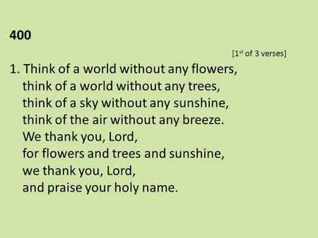 400 							[1st of 3 verses]	 1. Think of a world without any flowers, think of a world without any trees, think of a sky without any sunshine,